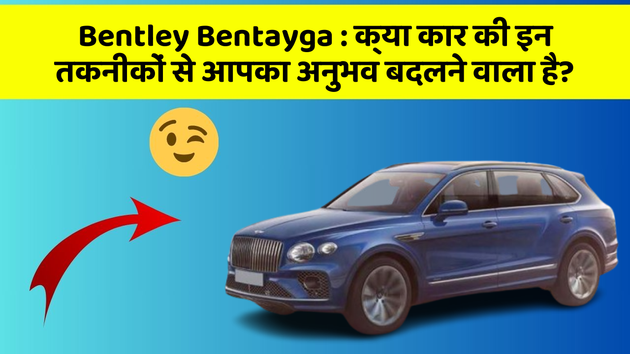 Bentley Bentayga: क्या कार की इन तकनीकों से आपका अनुभव बदलने वाला है?