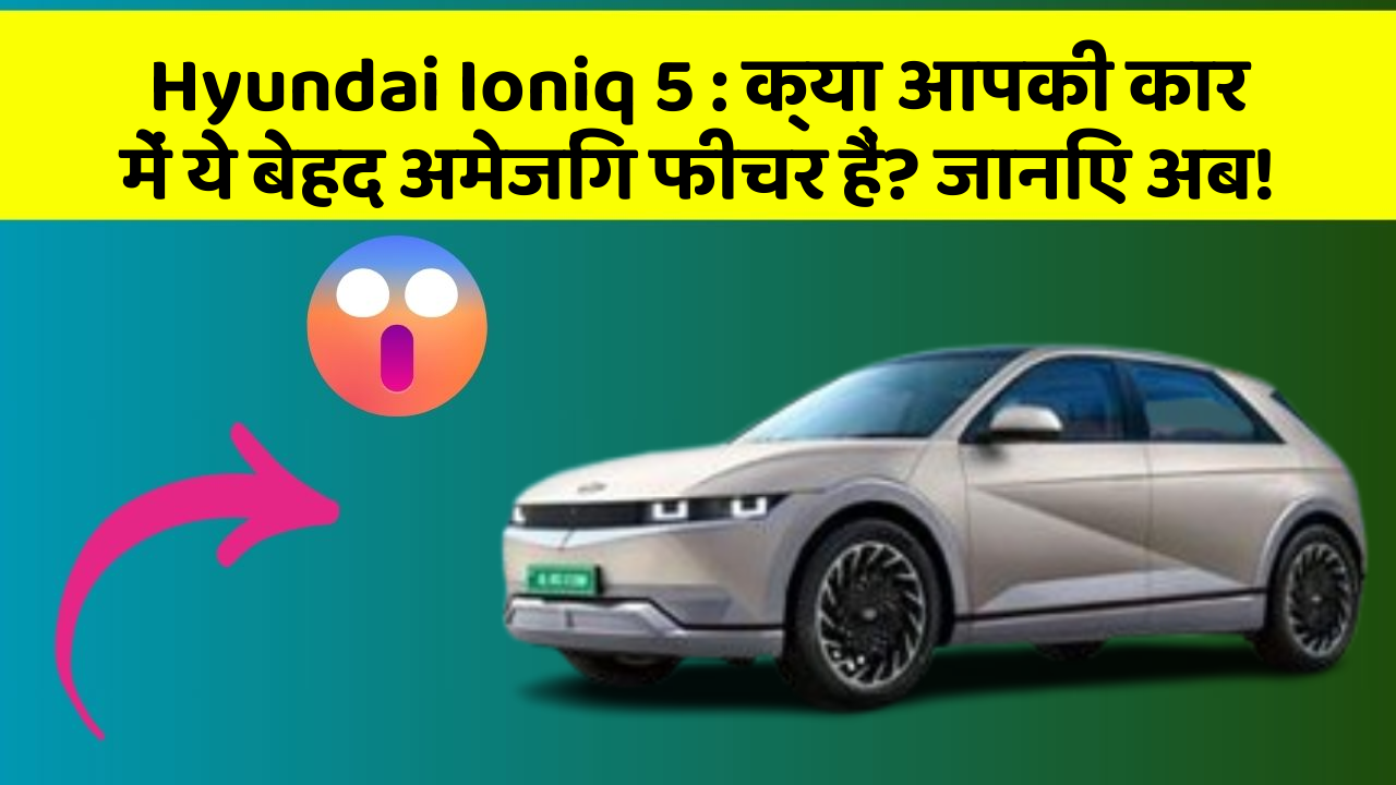Hyundai Ioniq 5: क्या आपकी कार में ये बेहद अमेजिंग फीचर हैं? जानिए अब!