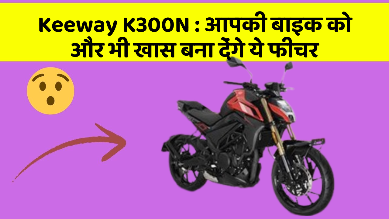 Keeway K300N: आपकी बाइक को और भी खास बना देंगे ये फीचर
