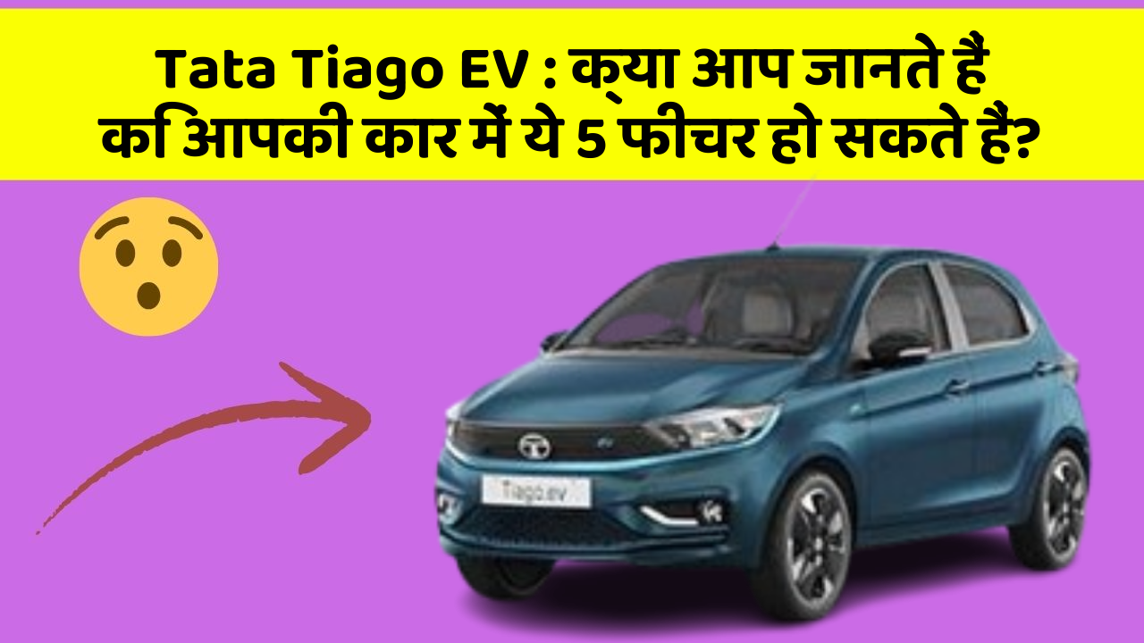 Tata Tiago EV:क्या आप जानते हैं कि आपकी कार में ये 5 फीचर हो सकते हैं?