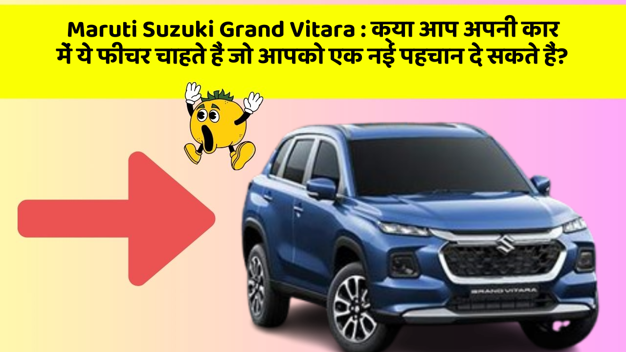 Maruti Suzuki Grand Vitara: क्या आप अपनी कार में ये फीचर चाहते हैं जो आपको एक नई पहचान दे सकते हैं?