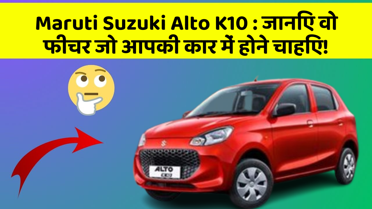 Maruti Suzuki Alto K10: जानिए वो फीचर जो आपकी कार में होने चाहिए!