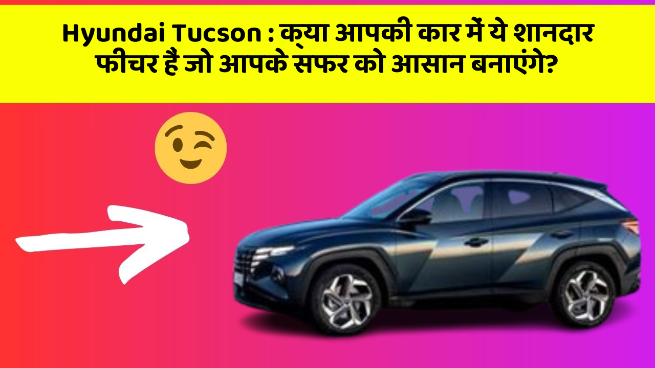 Hyundai Tucson: क्या आपकी कार में ये शानदार फीचर हैं जो आपके सफर को आसान बनाएंगे?
