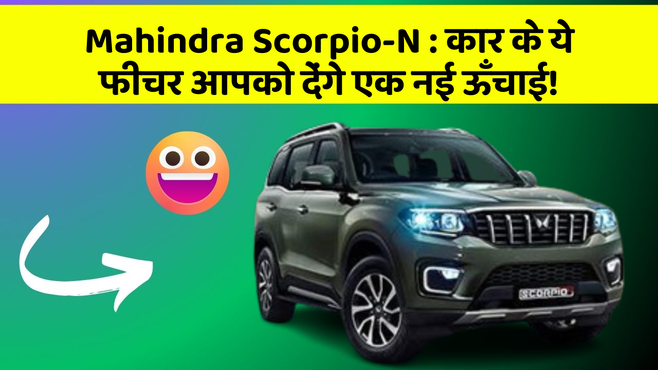 Mahindra Scorpio-N: कार के ये फीचर आपको देंगे एक नई ऊँचाई!