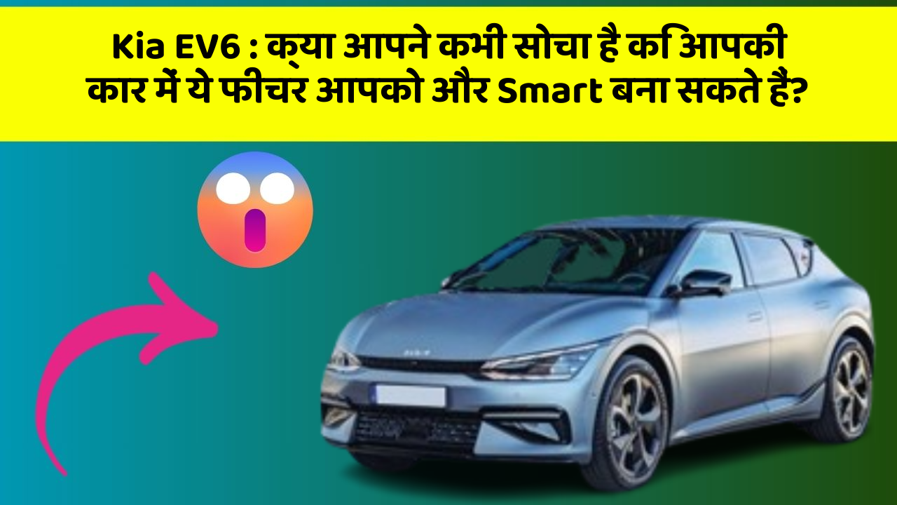 Kia EV6:क्या आपने कभी सोचा है कि आपकी कार में ये फीचर आपको और Smart बना सकते हैं?