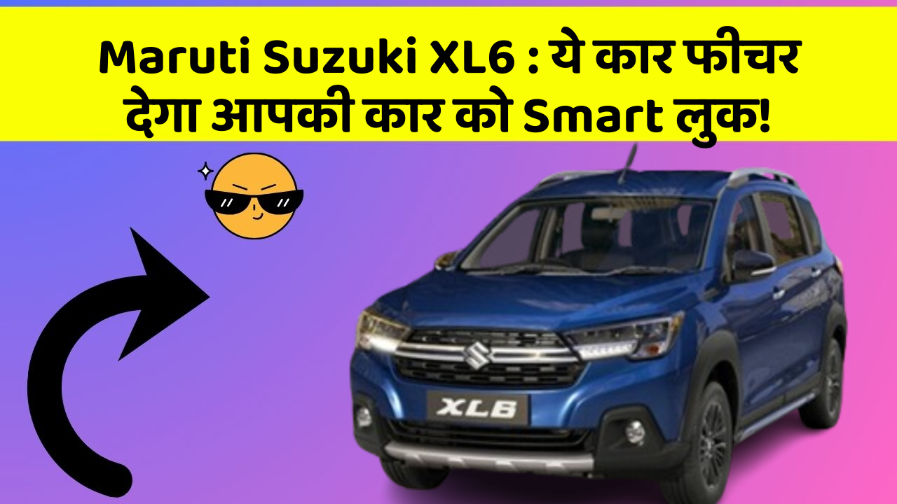 Maruti Suzuki XL6 : ये कार फीचर देगा आपकी कार को Smart लुक!