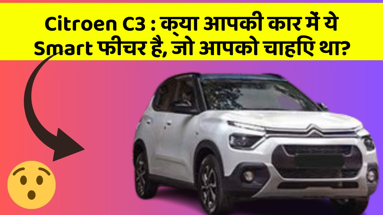 Citroen C3:क्या आपकी कार में ये Smart फीचर है, जो आपको चाहिए था?