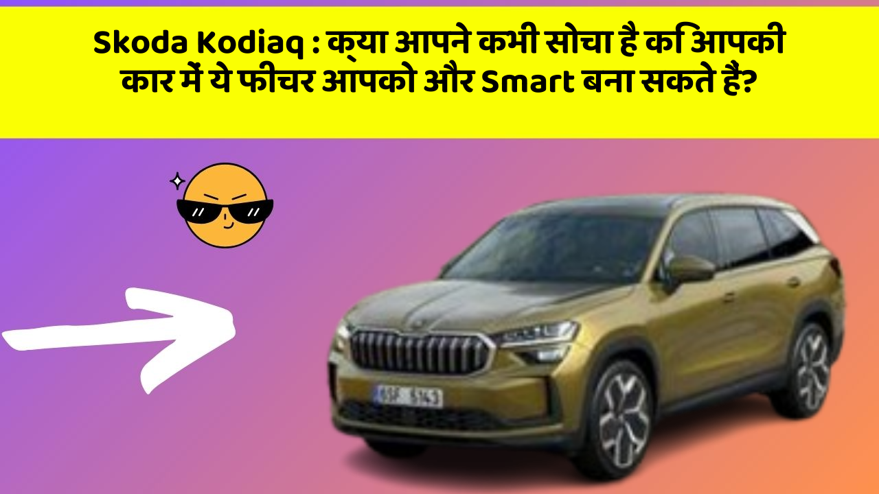 Skoda Kodiaq : क्या आपने कभी सोचा है कि आपकी कार में ये फीचर आपको और Smart बना सकते हैं?