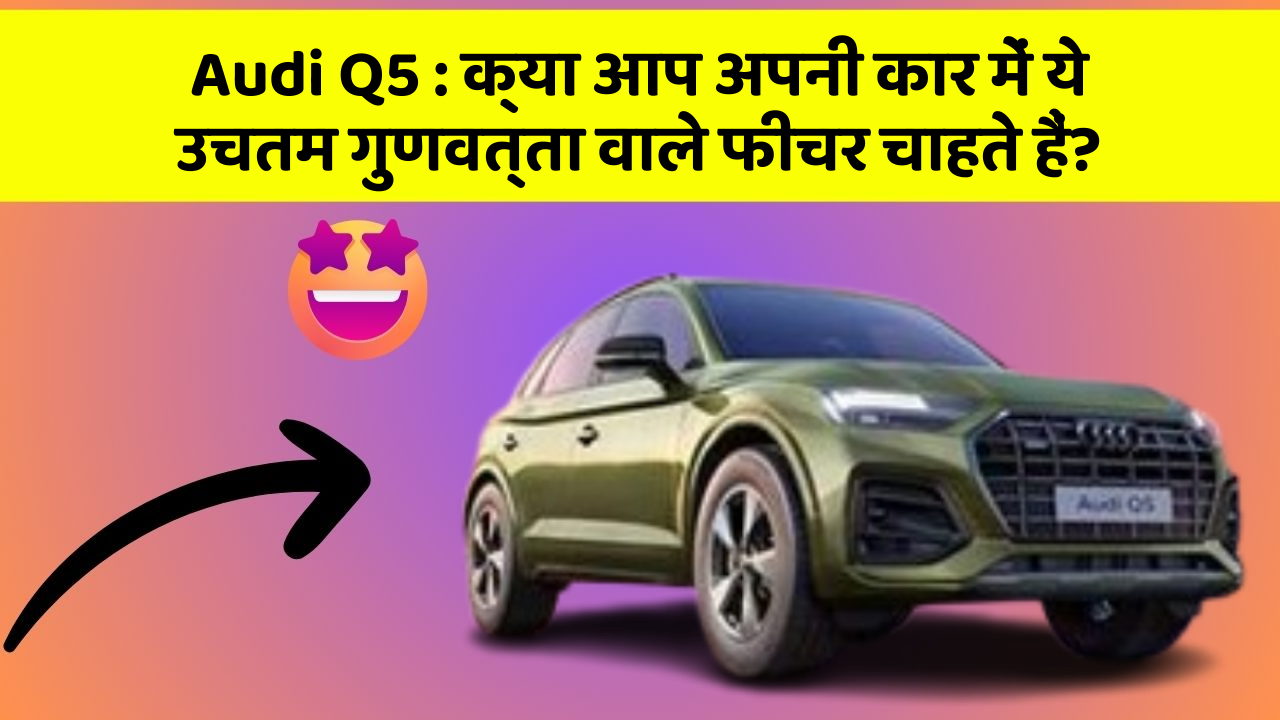 Audi Q5: क्या आप अपनी कार में ये उचतम गुणवत्ता वाले फीचर चाहते हैं?