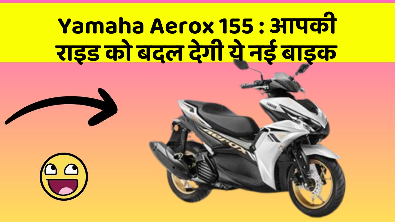 Yamaha Aerox 155 : आपकी राइड को बदल देगी ये नई बाइक