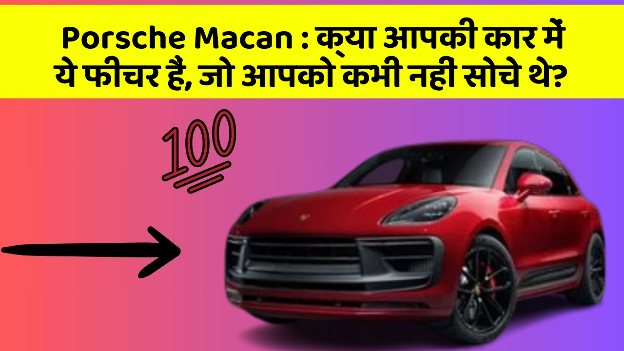 Porsche Macan : क्या आपकी कार में ये फीचर हैं, जो आपको कभी नहीं सोचे थे?