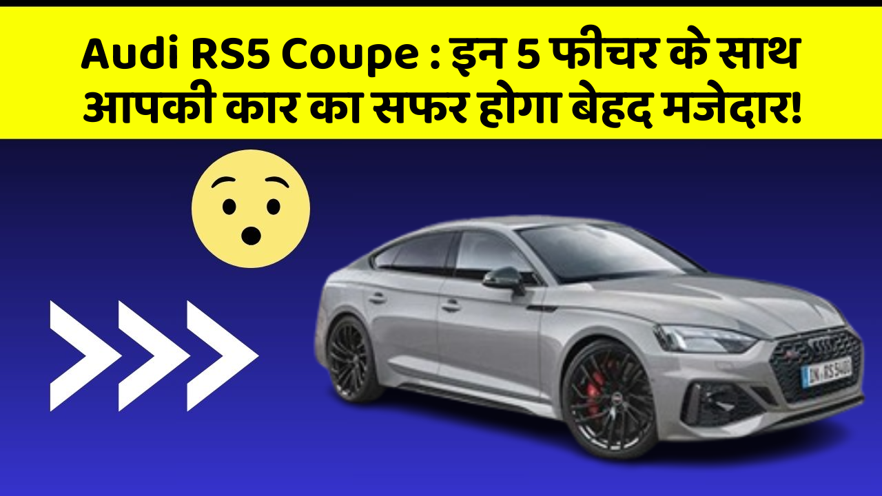 Audi RS5 Coupe : इन 5 फीचर के साथ आपकी कार का सफर होगा बेहद मजेदार!