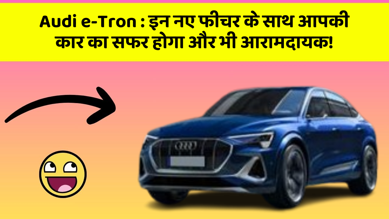 Audi e-Tron : इन नए फीचर के साथ आपकी कार का सफर होगा और भी आरामदायक!