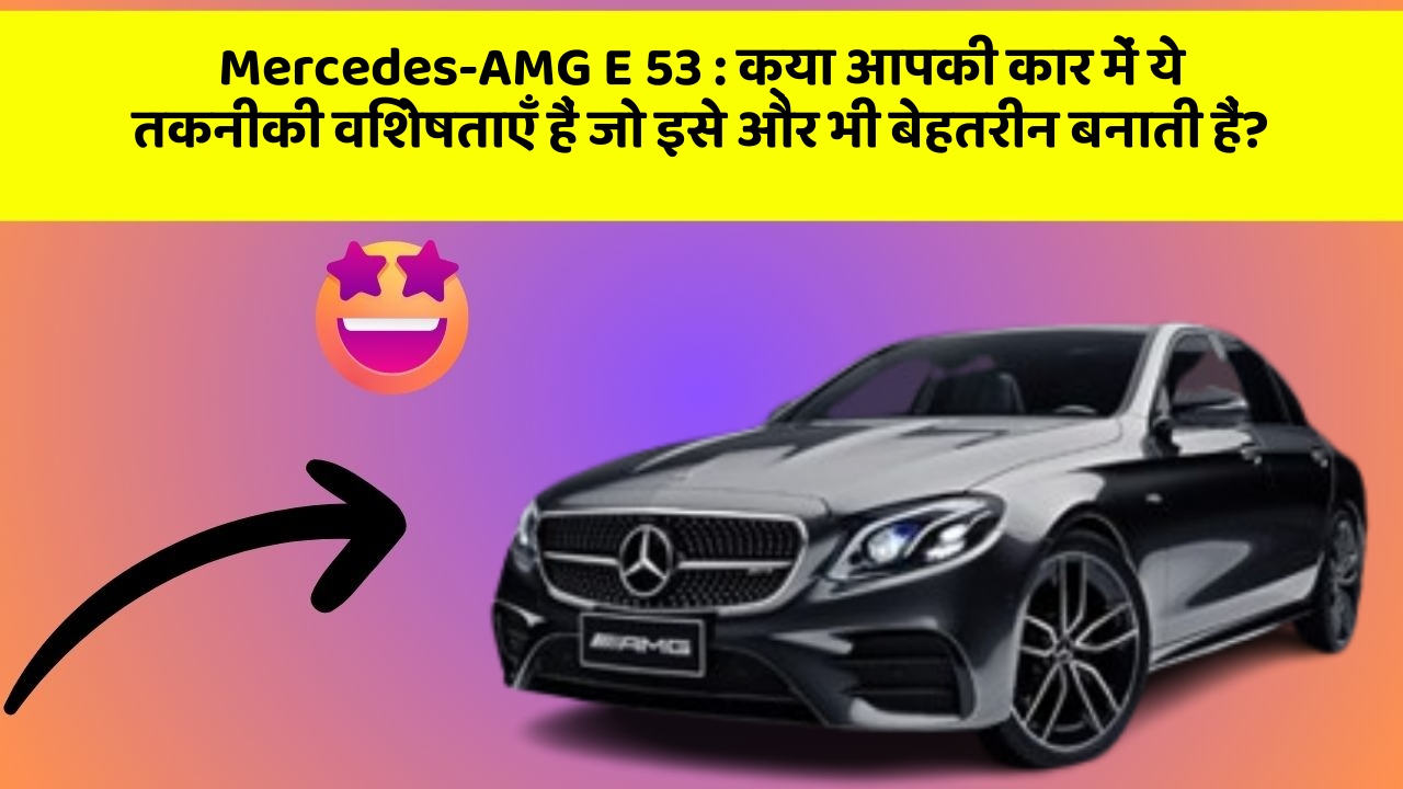 Mercedes-AMG E 53 : क्या आपकी कार में ये तकनीकी विशेषताएँ हैं जो इसे और भी बेहतरीन बनाती हैं?