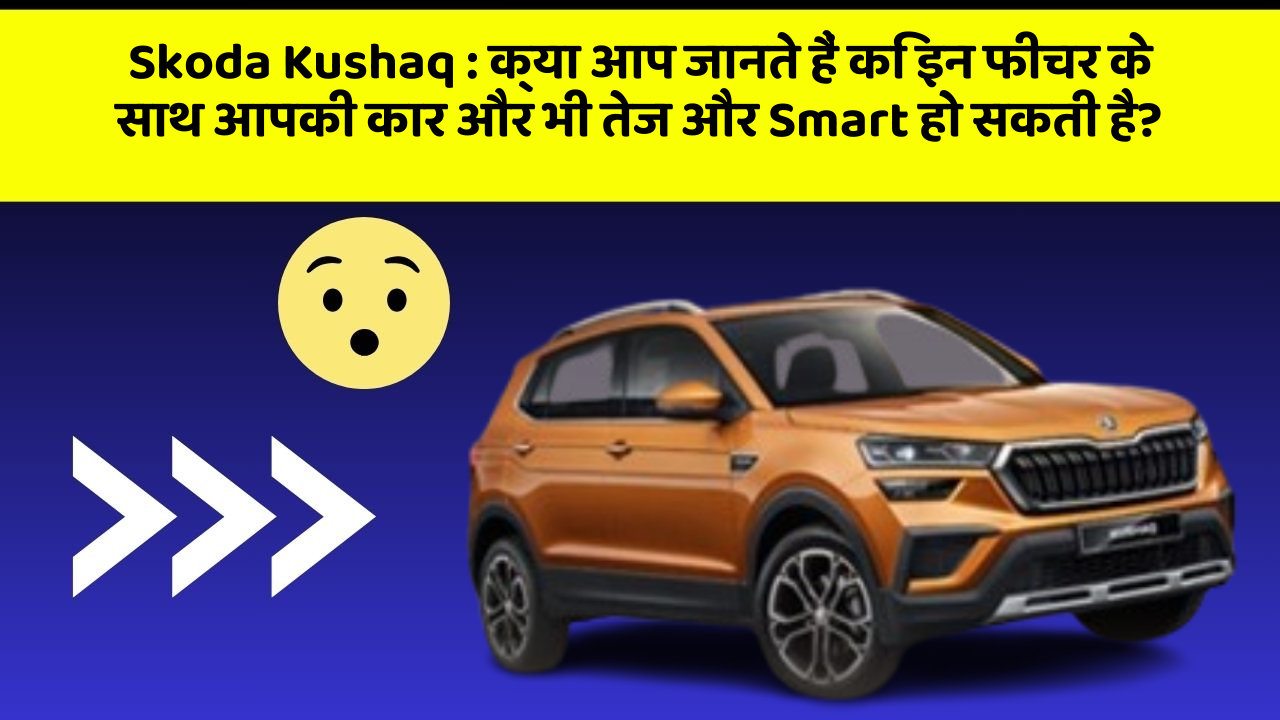 Skoda Kushaq : क्या आप जानते हैं कि इन फीचर के साथ आपकी कार और भी तेज और Smart हो सकती है?