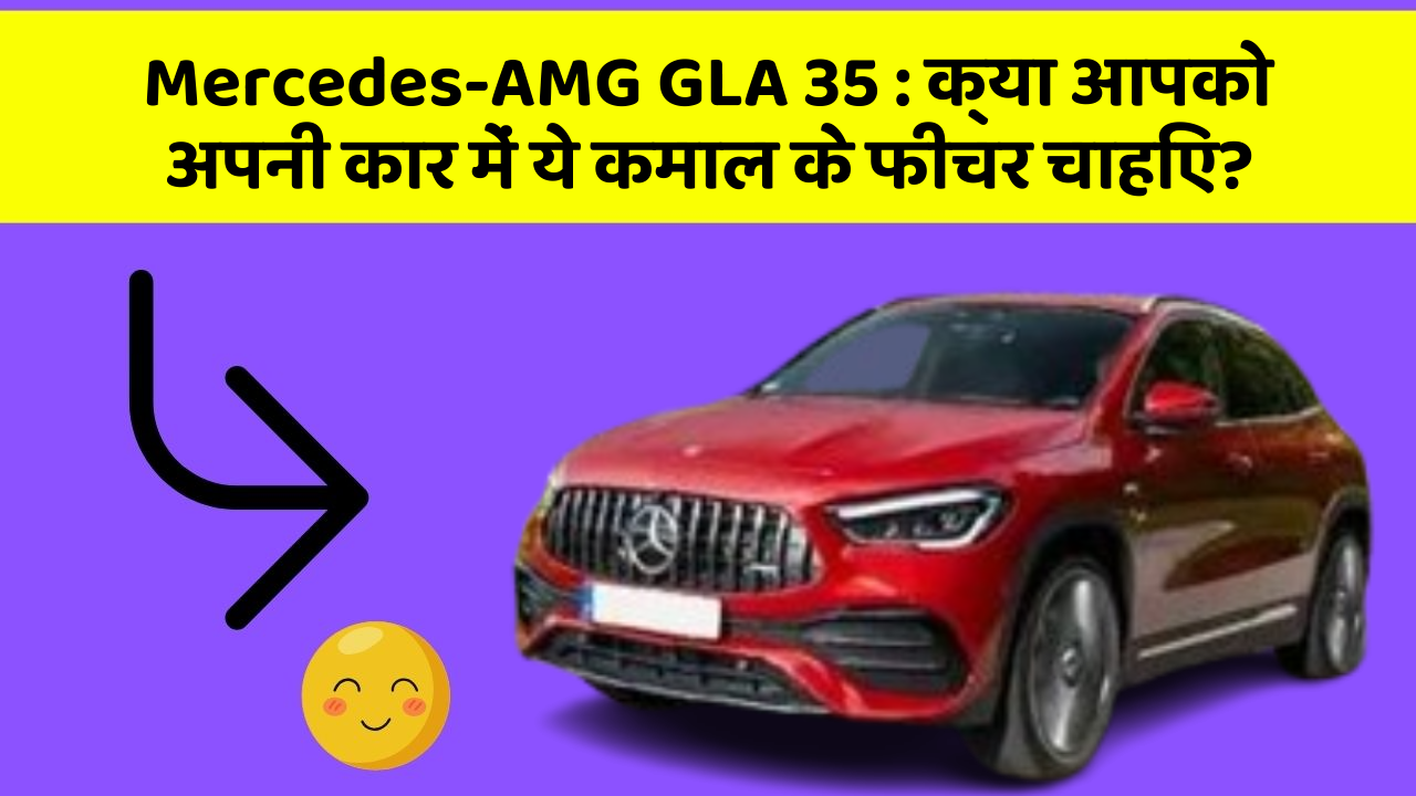 Mercedes-AMG GLA 35: क्या आपको अपनी कार में ये कमाल के फीचर चाहिए?