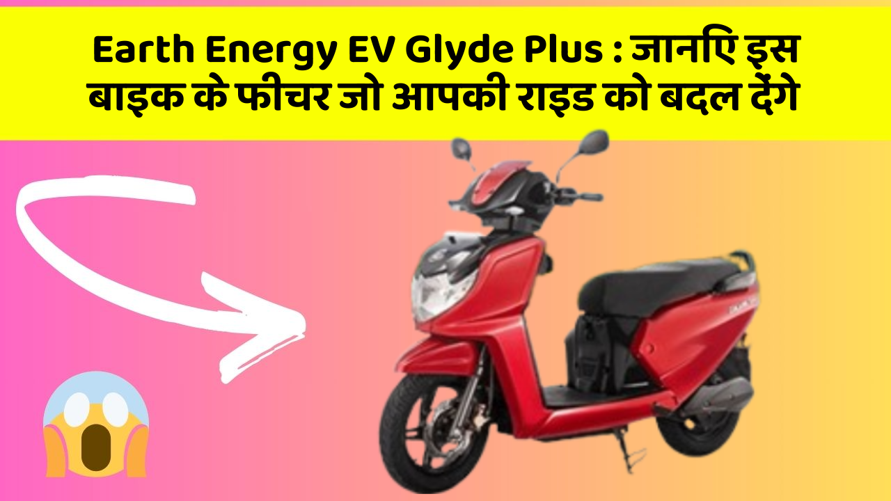 Earth Energy EV Glyde Plus: जानिए इस बाइक के फीचर जो आपकी राइड को बदल देंगे