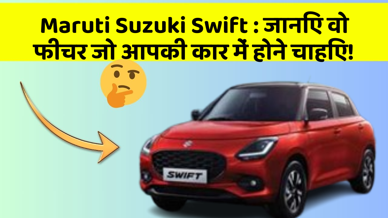 Maruti Suzuki Swift : जानिए वो फीचर जो आपकी कार में होने चाहिए!