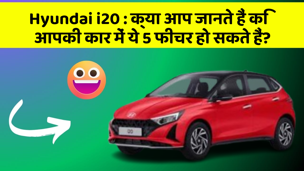Hyundai i20 : क्या आप जानते हैं कि आपकी कार में ये 5 फीचर हो सकते हैं?