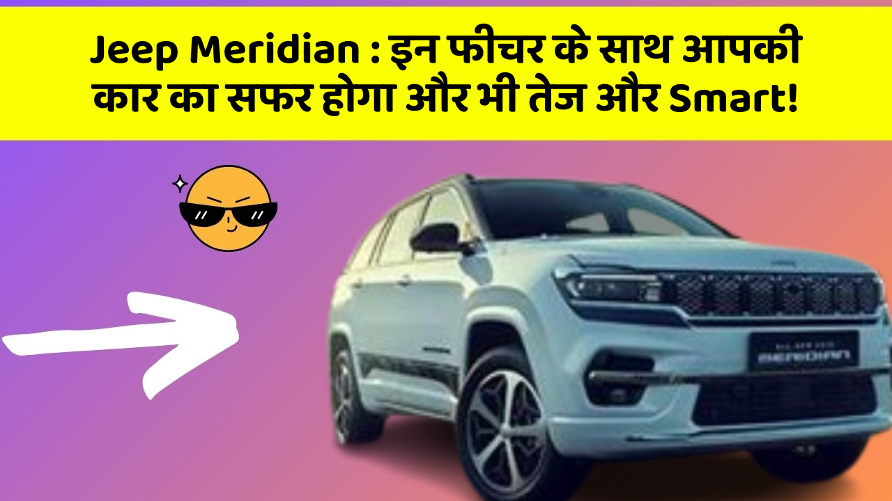 Jeep Meridian : इन फीचर के साथ आपकी कार का सफर होगा और भी तेज और Smart!
