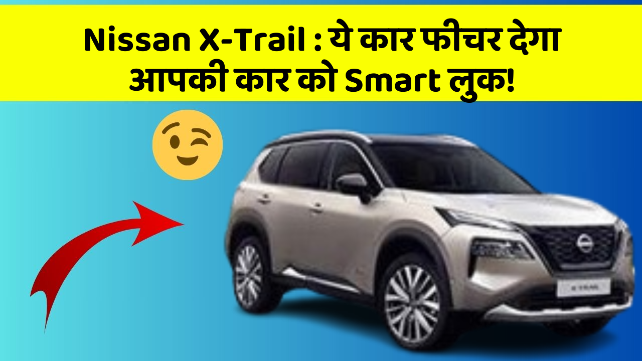 Nissan X-Trail: ये कार फीचर देगा आपकी कार को Smart लुक!