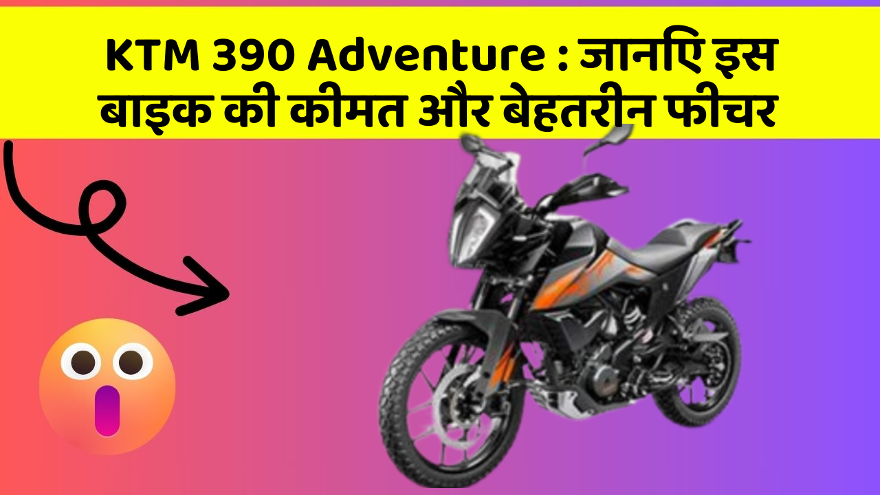KTM 390 Adventure : जानिए इस बाइक की कीमत और बेहतरीन फीचर