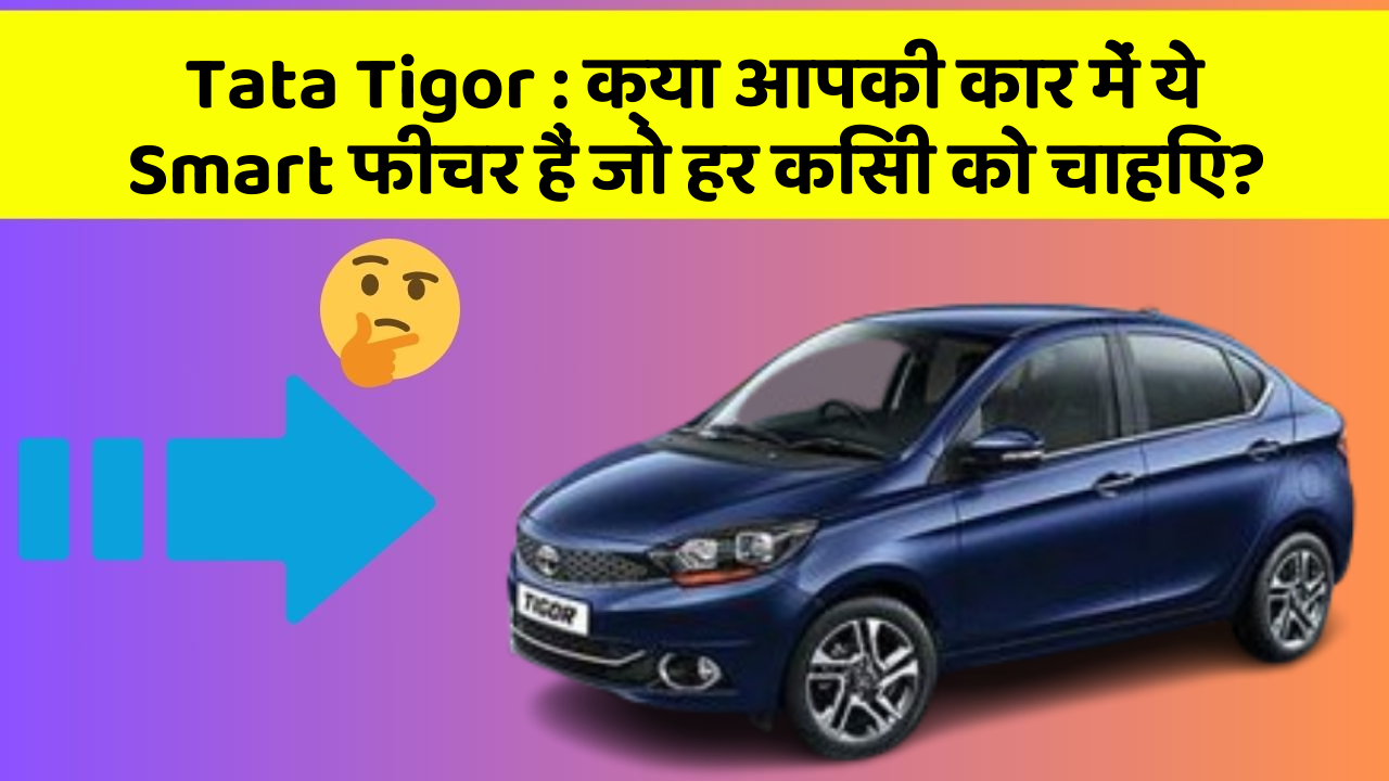 Tata Tigor: क्या आपकी कार में ये Smart फीचर हैं जो हर किसी को चाहिए?