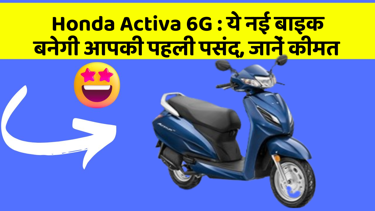 Honda Activa 6G: ये नई बाइक बनेगी आपकी पहली पसंद, जानें कीमत
