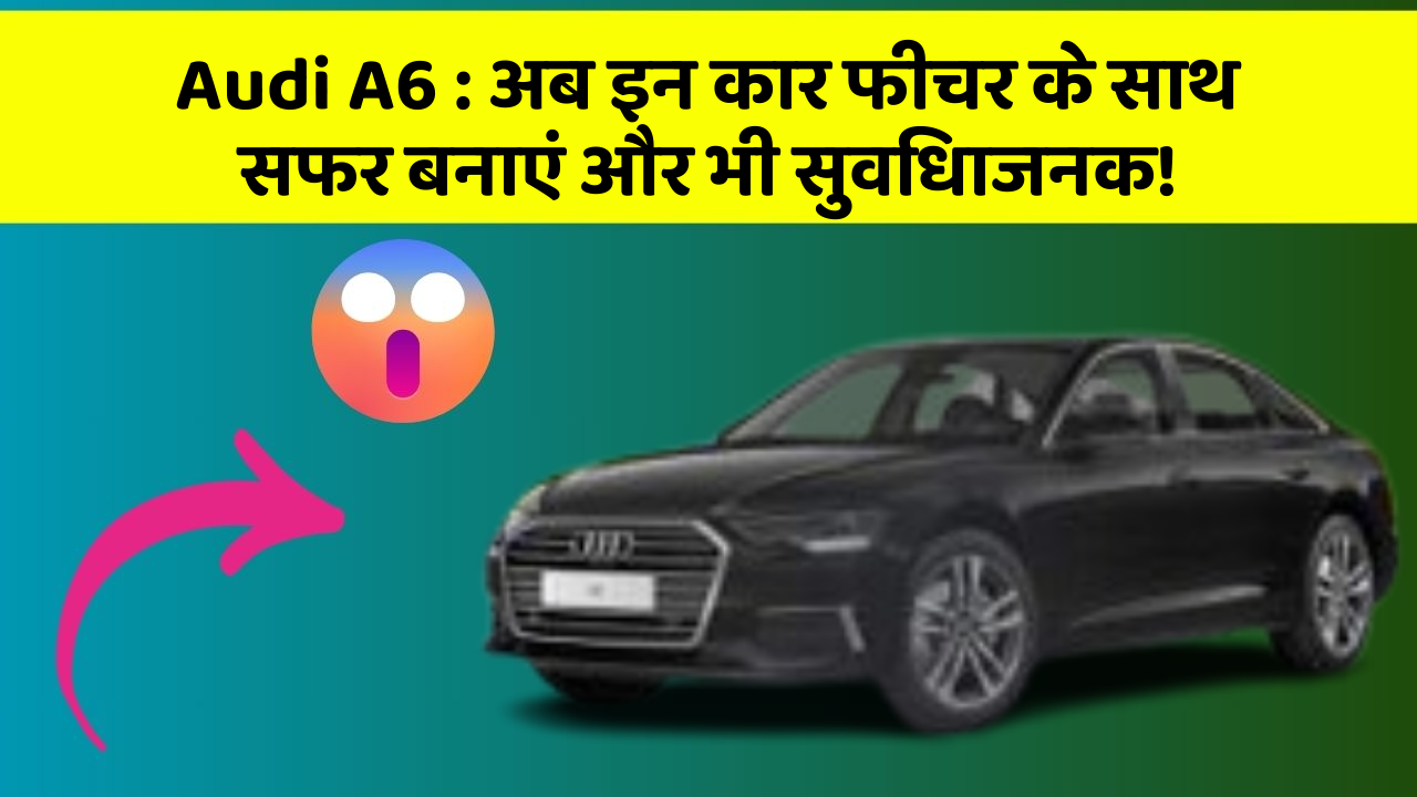 Audi A6 : अब इन कार फीचर के साथ सफर बनाएं और भी सुविधाजनक!
