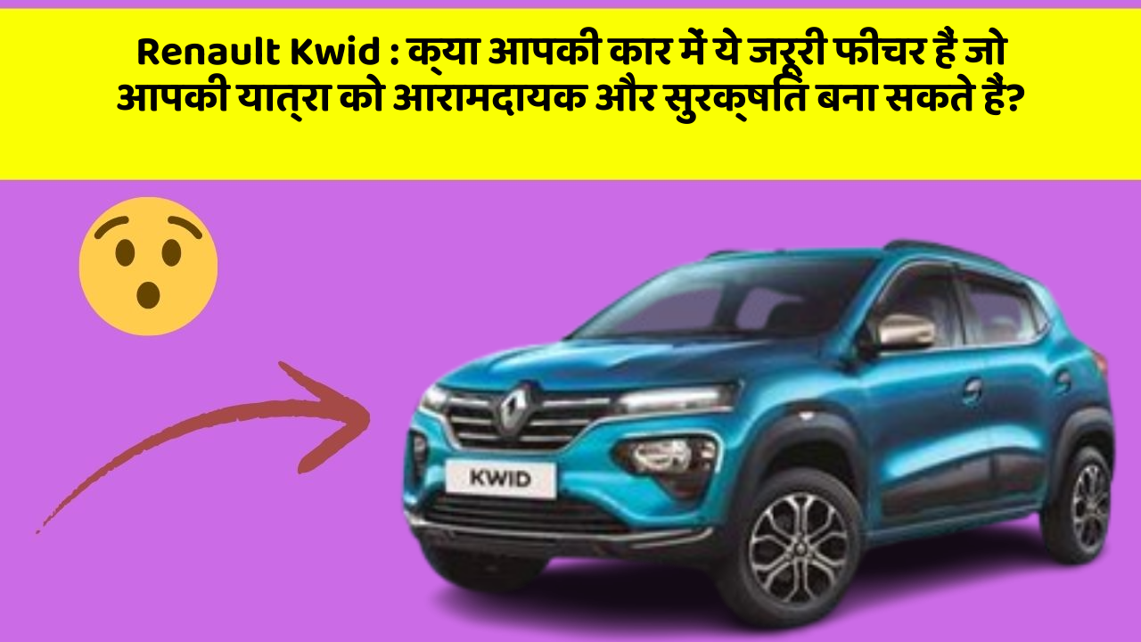 Renault Kwid : क्या आपकी कार में ये जरूरी फीचर हैं जो आपकी यात्रा को आरामदायक और सुरक्षित बना सकते हैं?