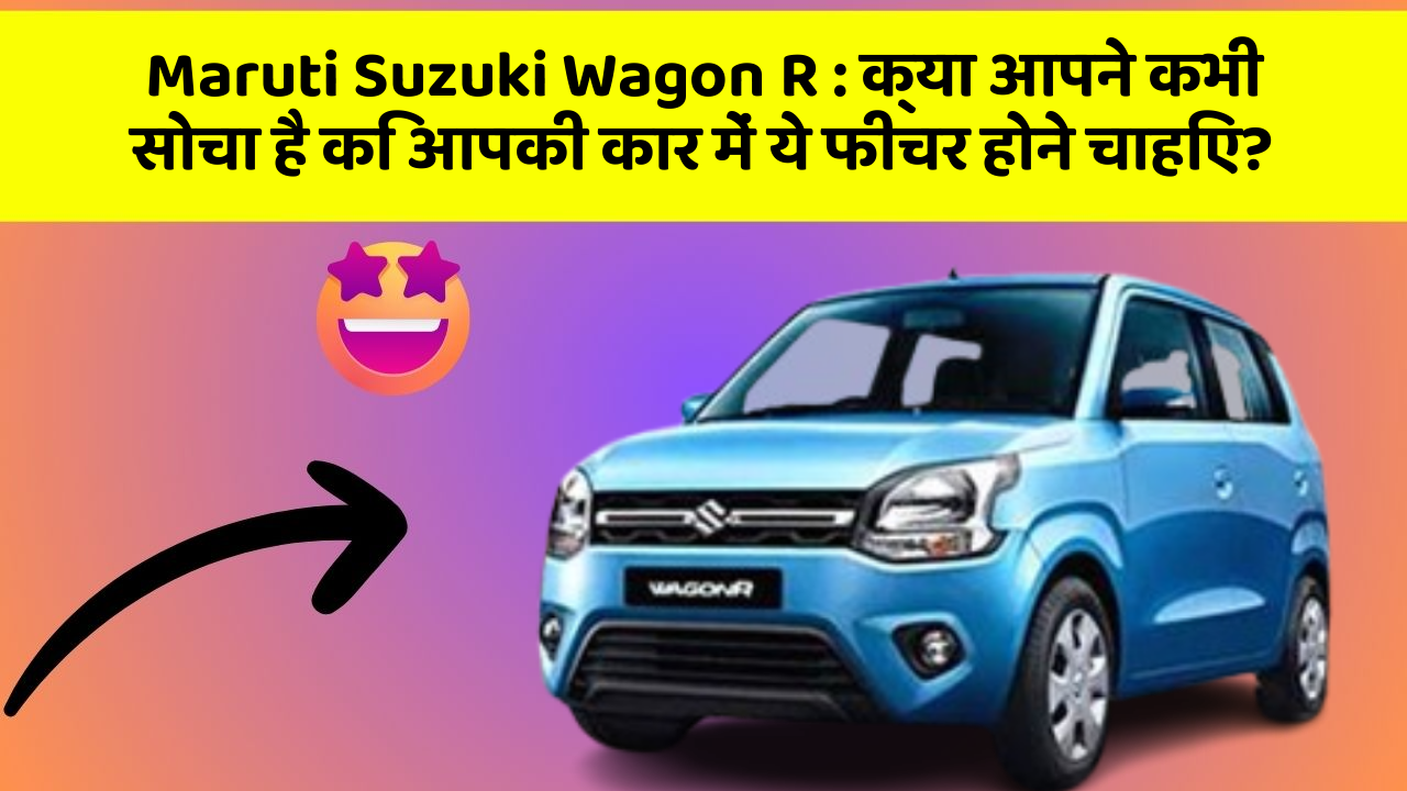 Maruti Suzuki Wagon R: क्या आपने कभी सोचा है कि आपकी कार में ये फीचर होने चाहिए?