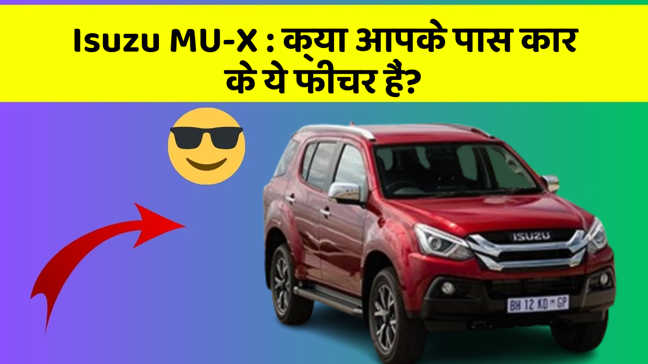 Isuzu MU-X:क्या आपके पास कार के ये फीचर हैं?