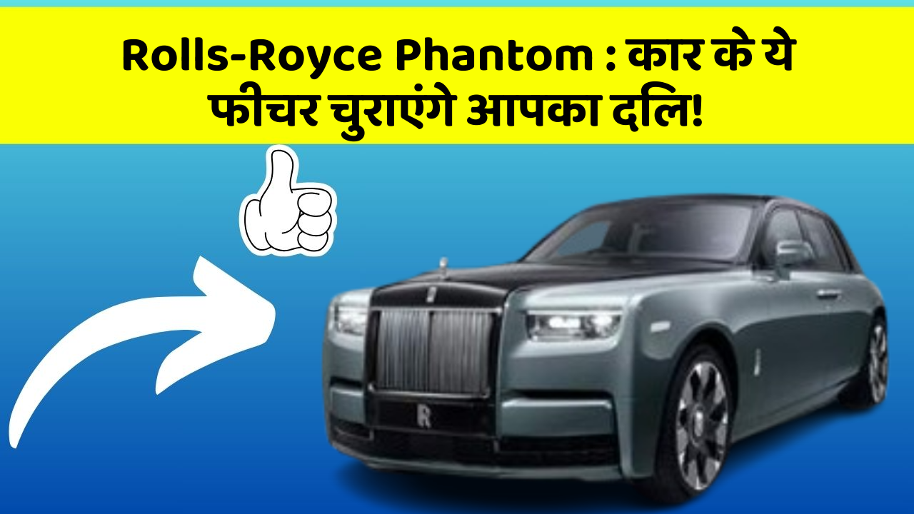 Rolls-Royce Phantom:कार के ये फीचर चुराएंगे आपका दिल!