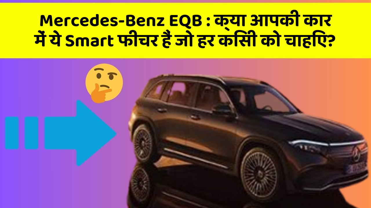 Mercedes-Benz EQB : क्या आपकी कार में ये Smart फीचर हैं जो हर किसी को चाहिए?