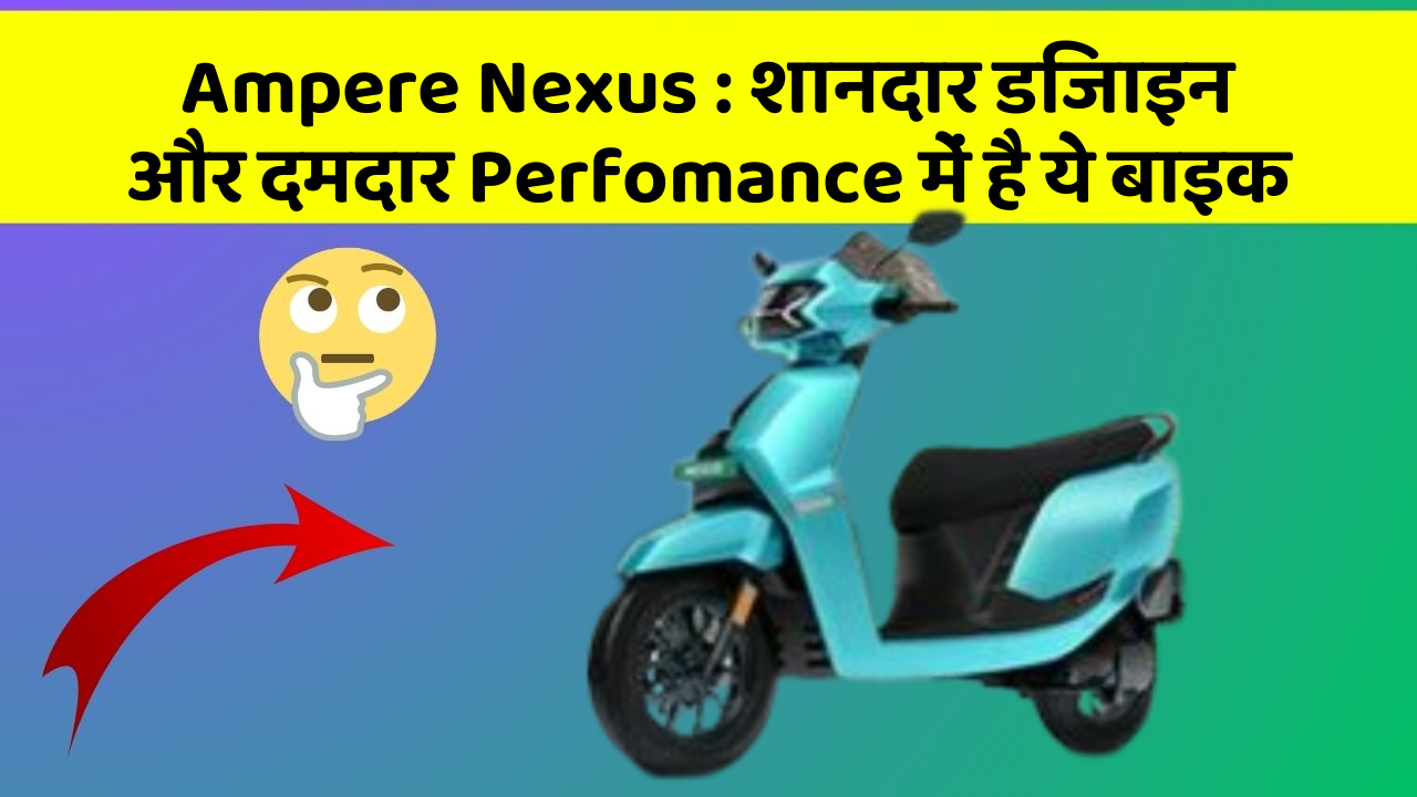 Ampere Nexus : शानदार डिजाइन और दमदार Perfomance में है ये बाइक