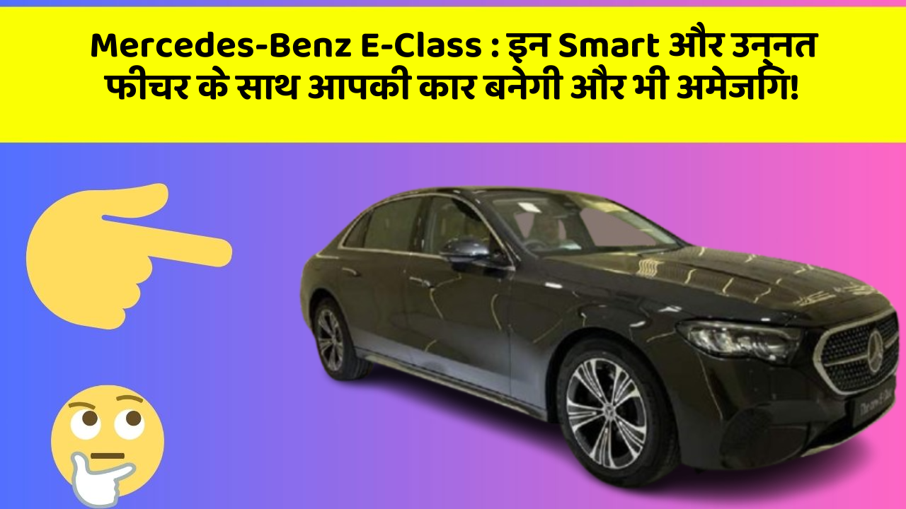 Mercedes-Benz E-Class: इन Smart और उन्नत फीचर के साथ आपकी कार बनेगी और भी अमेजिंग!