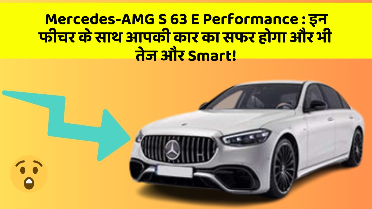 Mercedes-AMG S 63 E Performance: इन फीचर के साथ आपकी कार का सफर होगा और भी तेज और Smart!