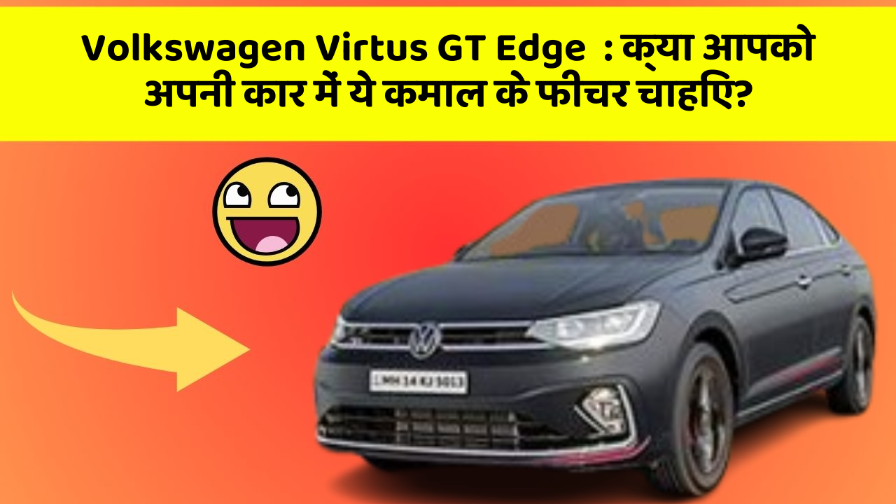 Volkswagen Virtus GT Edge: क्या आपको अपनी कार में ये कमाल के फीचर चाहिए?