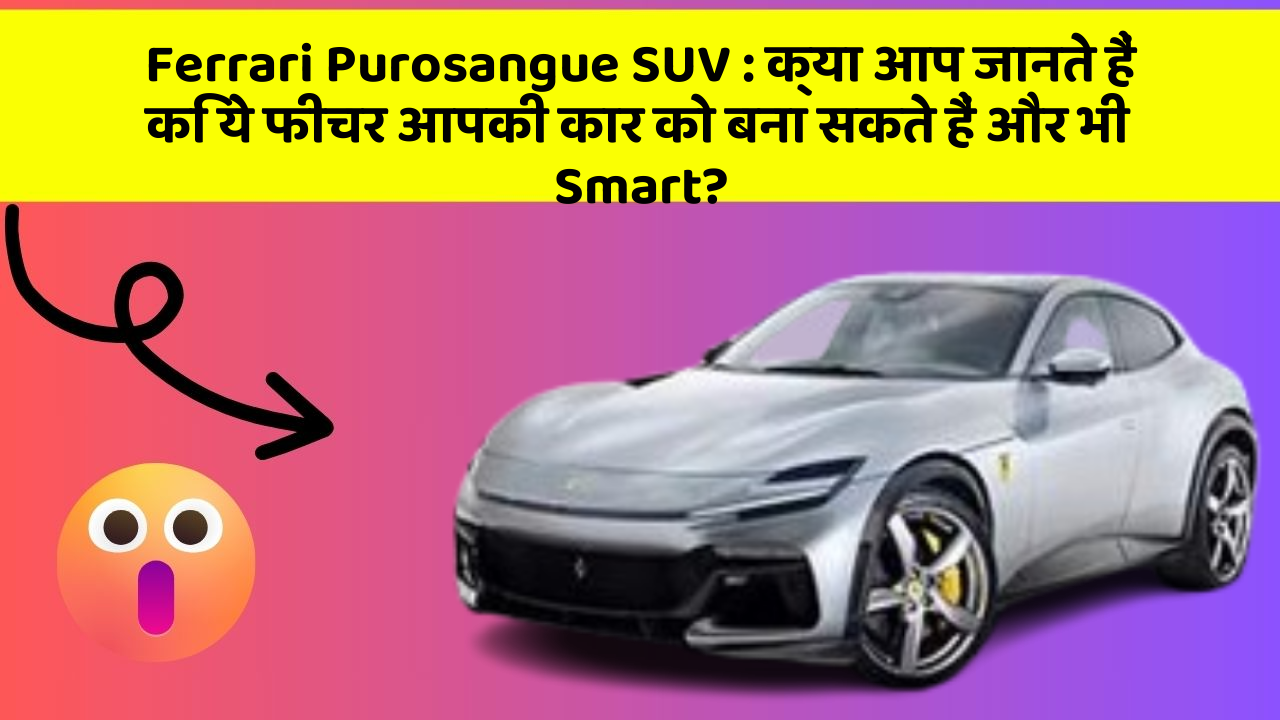 Ferrari Purosangue SUV : क्या आप जानते हैं कि ये फीचर आपकी कार को बना सकते हैं और भी Smart?