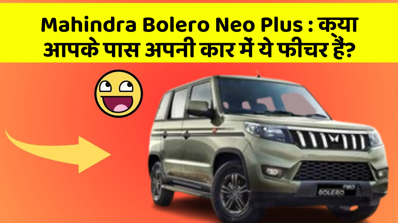 Mahindra Bolero Neo Plus : क्या आपके पास अपनी कार में ये फीचर हैं?