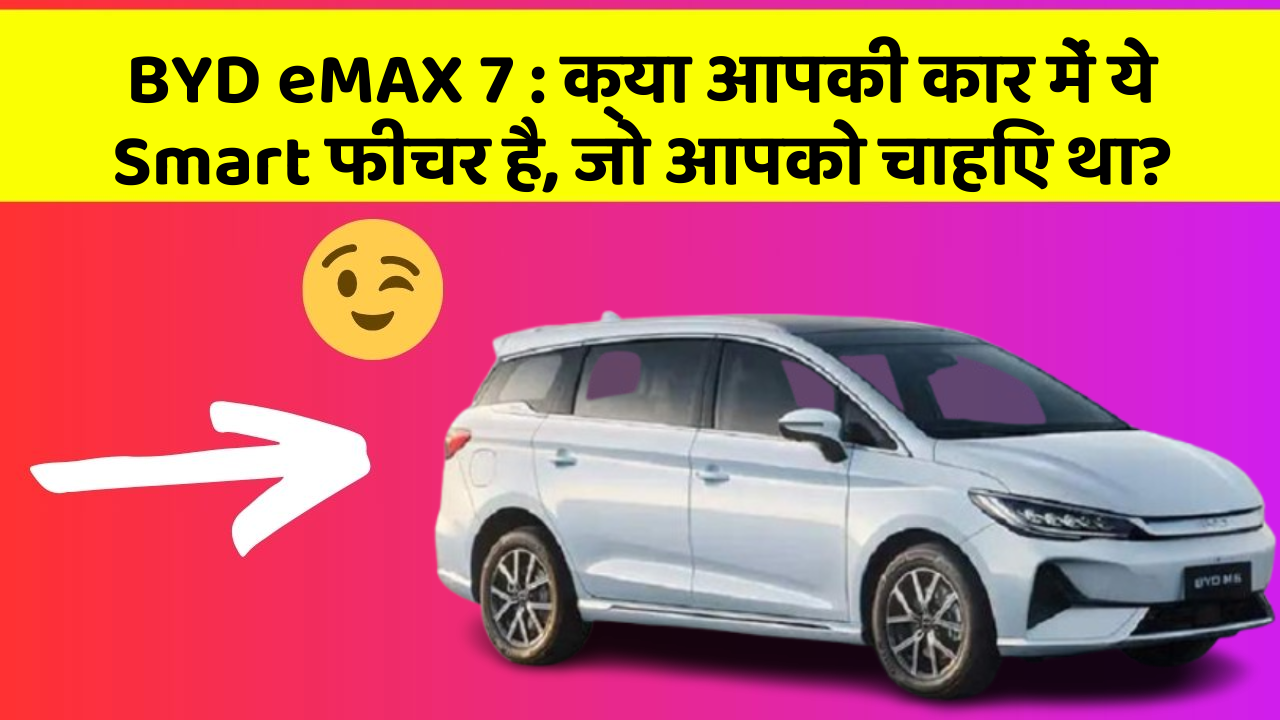 BYD eMAX 7 : क्या आपकी कार में ये Smart फीचर है, जो आपको चाहिए था?