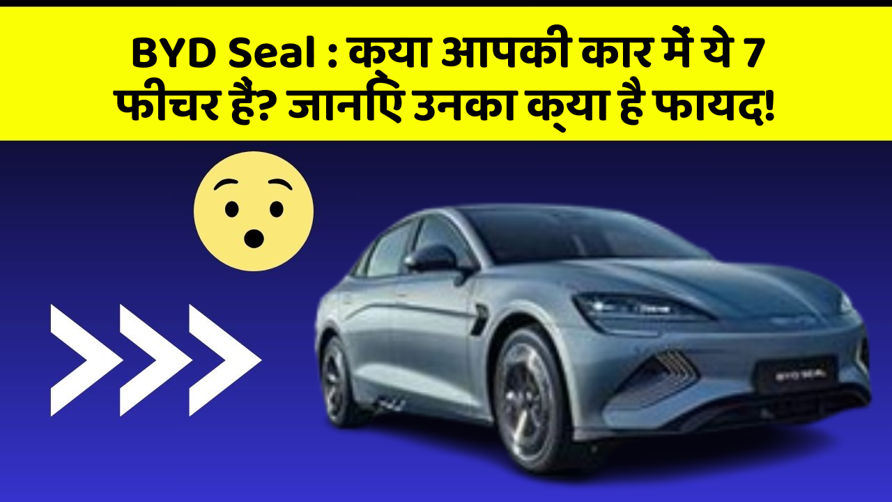 BYD Seal : क्या आपकी कार में ये 7 फीचर हैं? जानिए उनका क्या है फायद!