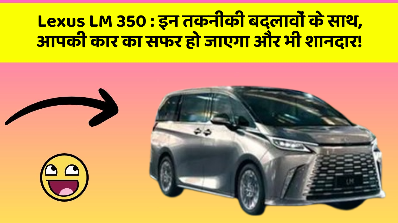 Lexus LM 350 : इन तकनीकी बदलावों के साथ, आपकी कार का सफर हो जाएगा और भी शानदार!