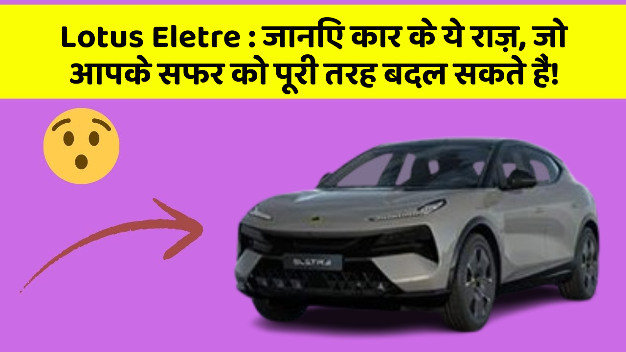 Lotus Eletre : जानिए कार के ये राज़, जो आपके सफर को पूरी तरह बदल सकते हैं!