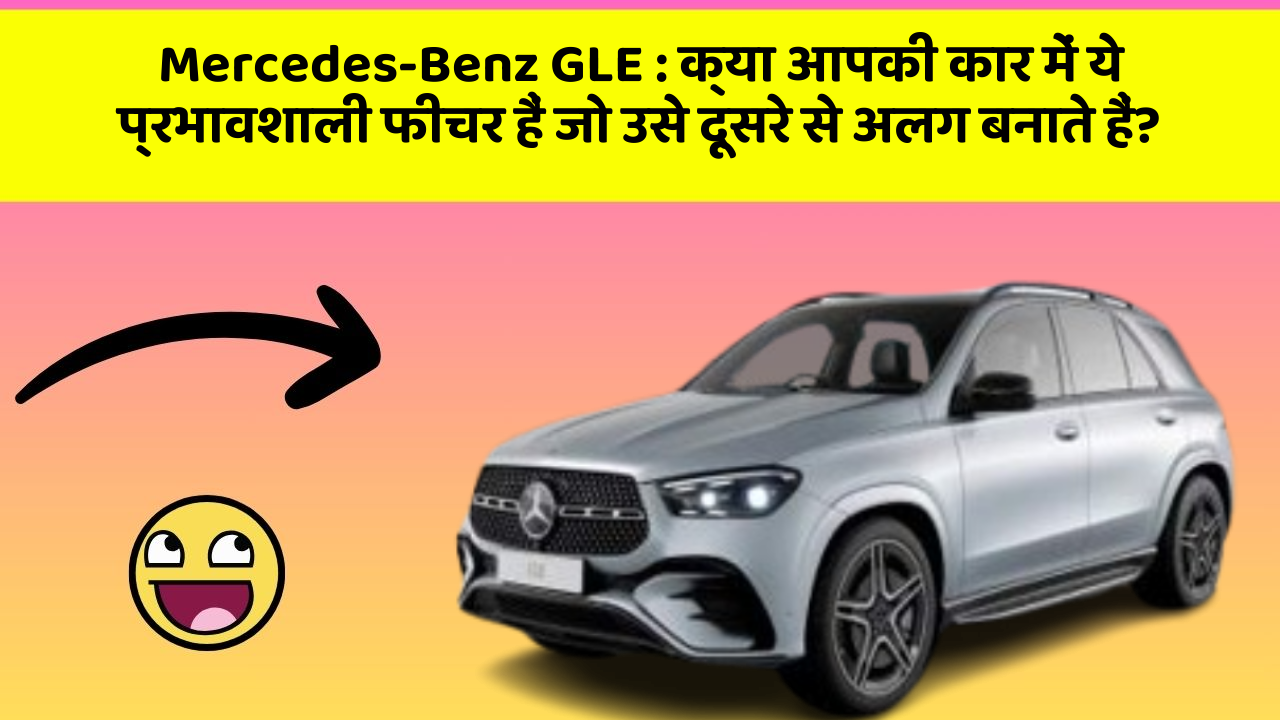 Mercedes-Benz GLE : क्या आपकी कार में ये प्रभावशाली फीचर हैं जो उसे दूसरे से अलग बनाते हैं?