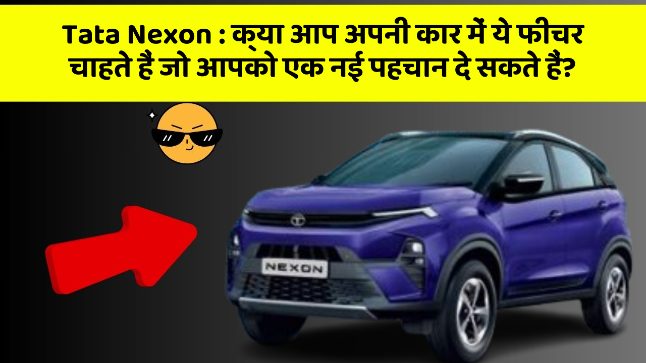 Tata Nexon : क्या आप अपनी कार में ये फीचर चाहते हैं जो आपको एक नई पहचान दे सकते हैं?