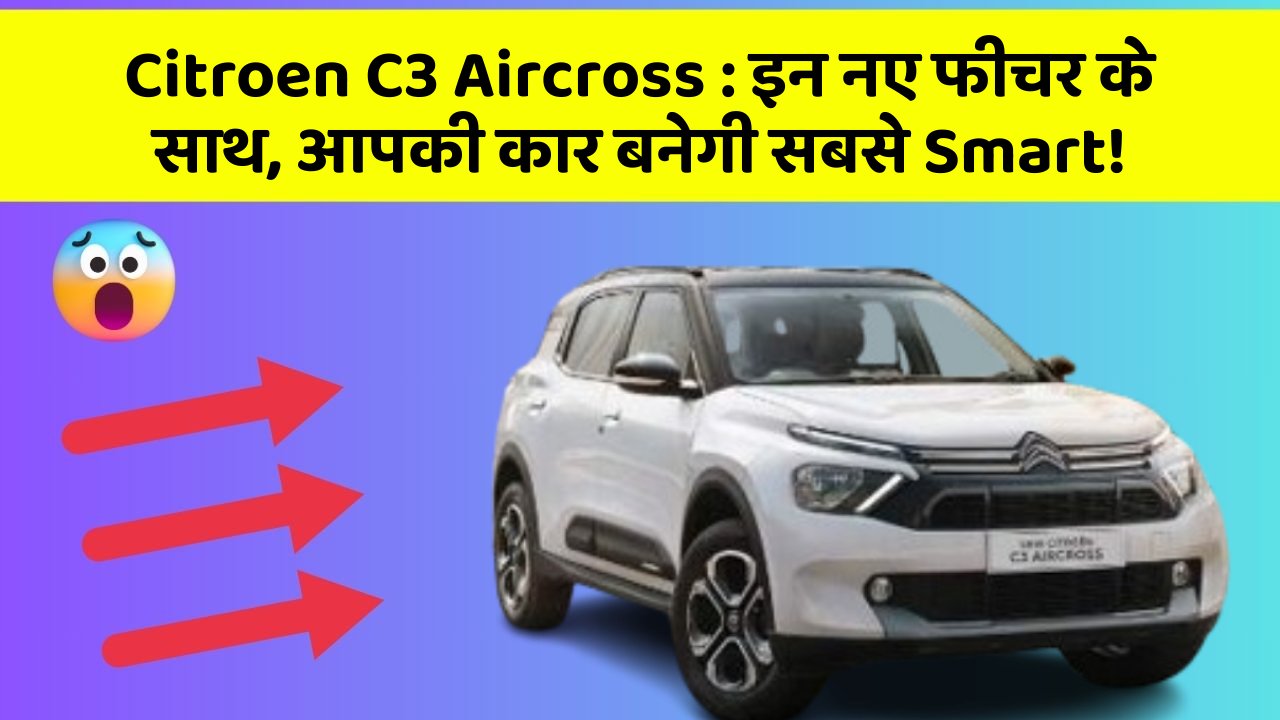 Citroen C3 Aircross:इन नए फीचर के साथ, आपकी कार बनेगी सबसे Smart!