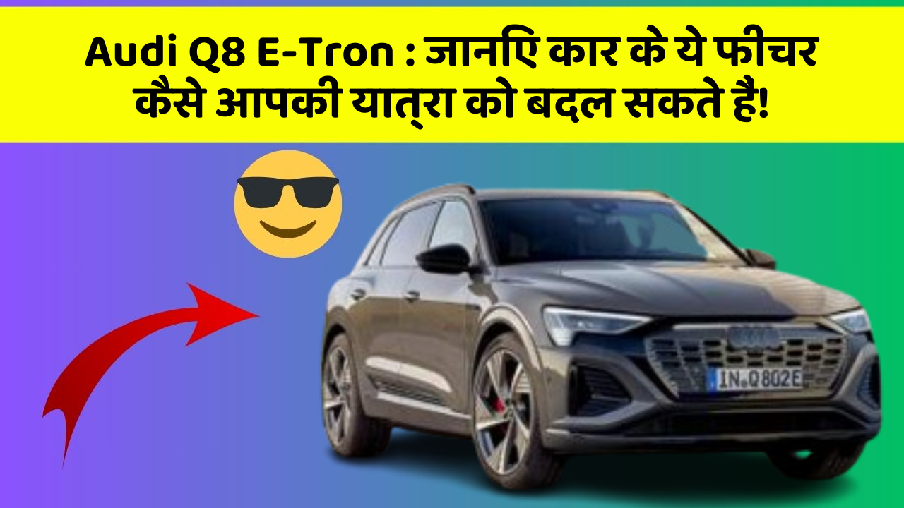 Audi Q8 E-Tron : जानिए कार के ये फीचर कैसे आपकी यात्रा को बदल सकते हैं!
