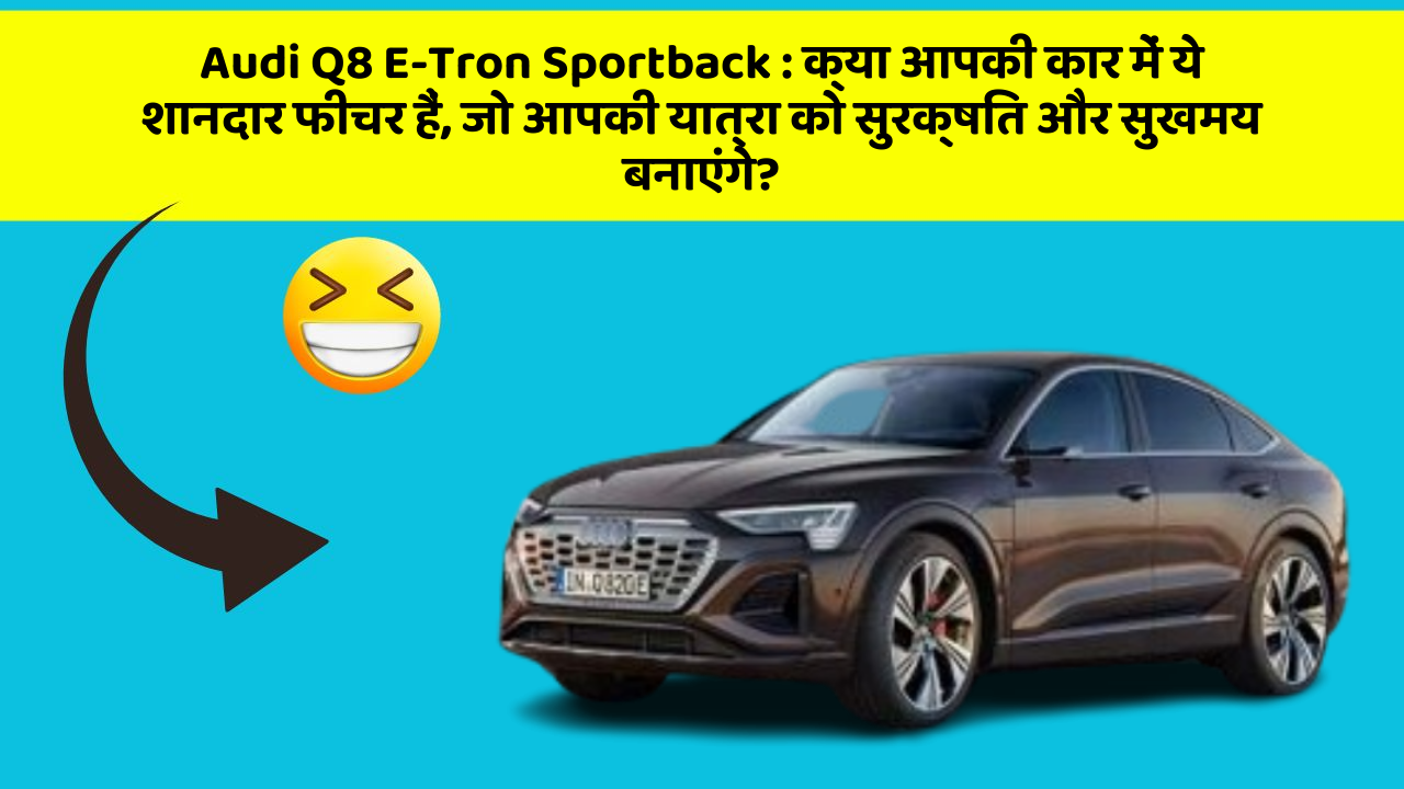Audi Q8 E-Tron Sportback : क्या आपकी कार में ये शानदार फीचर हैं, जो आपकी यात्रा को सुरक्षित और सुखमय बनाएंगे?