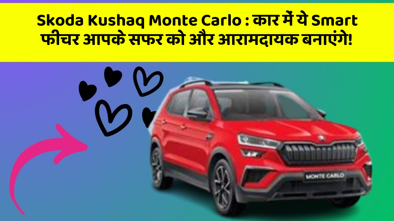 Skoda Kushaq Monte Carlo : कार में ये Smart फीचर आपके सफर को और आरामदायक बनाएंगे!